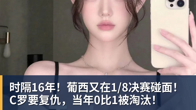 时隔16年!葡西又在1/8决赛碰面!C罗要复仇,当年0比1被淘汰!