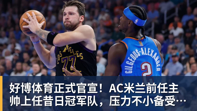 好博体育正式官宣!AC米兰前任主帅上任昔日冠军队,压力不小备受指责