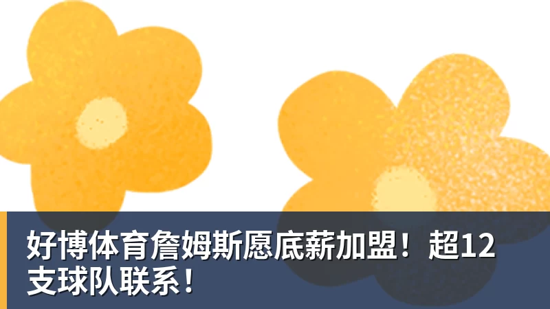 好博体育詹姆斯愿底薪加盟!超12支球队联系!