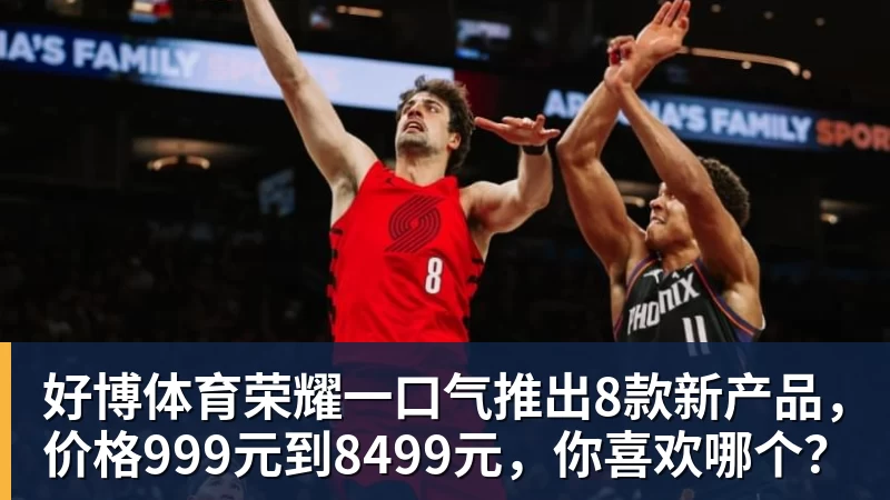 好博体育荣耀一口气推出8款新产品，价格999元到8499元，你喜欢哪个？